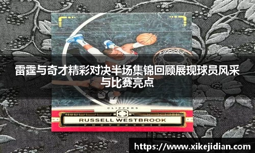 雷霆与奇才精彩对决半场集锦回顾展现球员风采与比赛亮点