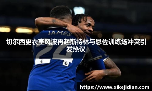 切尔西更衣室风波再起斯特林与恩佐训练场冲突引发热议