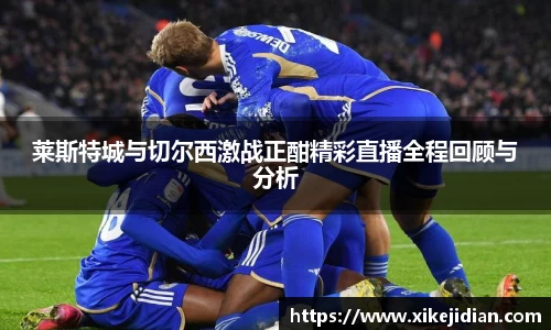 莱斯特城与切尔西激战正酣精彩直播全程回顾与分析
